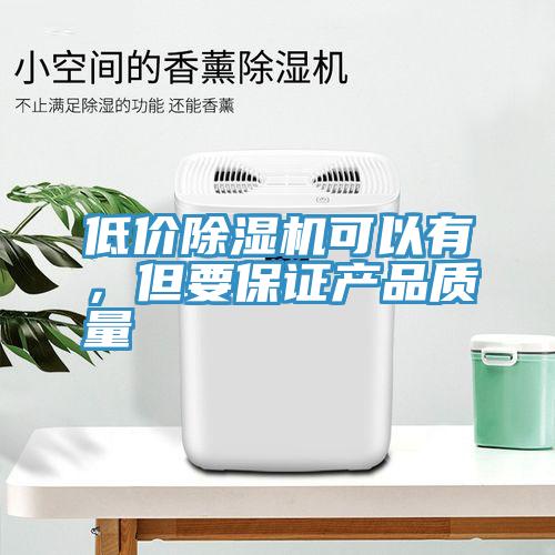 低價除濕機可以有，但要保證產(chǎn)品質(zhì)量