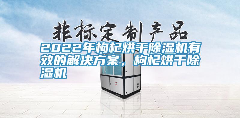 2022年枸杞烘干除濕機(jī)有效的解決方案，枸杞烘干除濕機(jī)