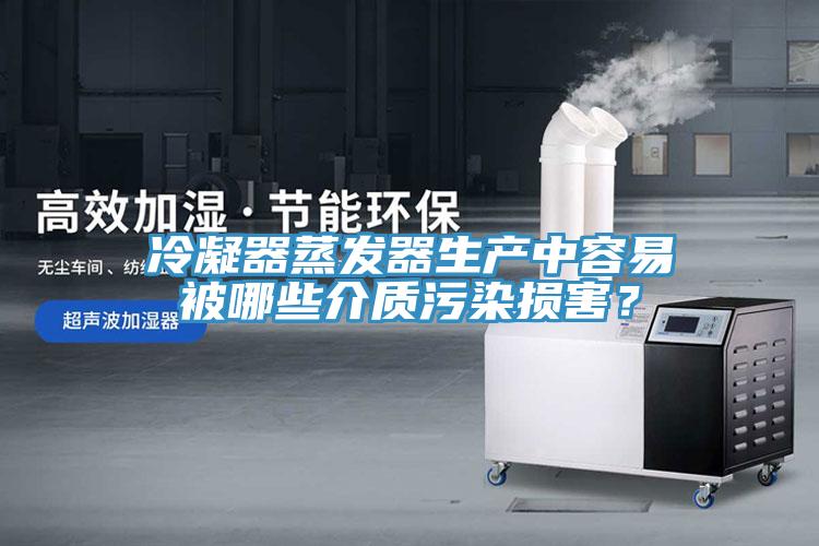 冷凝器蒸發(fā)器生產(chǎn)中容易被哪些介質污染損害？