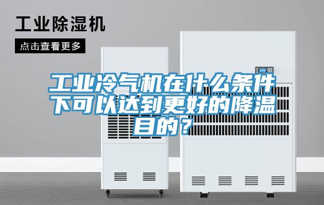 工業(yè)冷氣機(jī)在什么條件下可以達(dá)到更好的降溫目的？