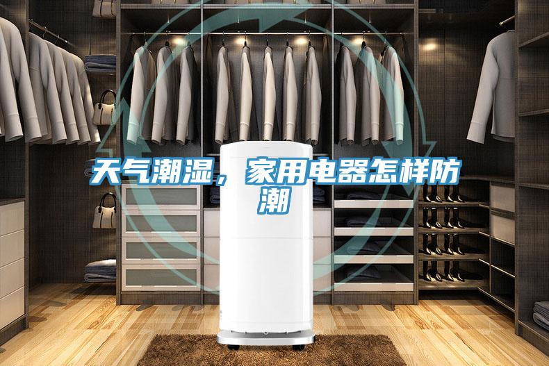 天氣潮濕，家用電器怎樣防潮