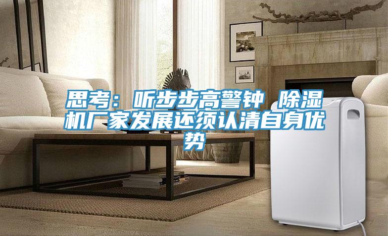 思考:聽步步高警鐘 除濕機(jī)廠家發(fā)展還須認(rèn)清自身優(yōu)勢
