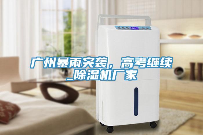 廣州暴雨突襲，高考繼續_除濕機廠家