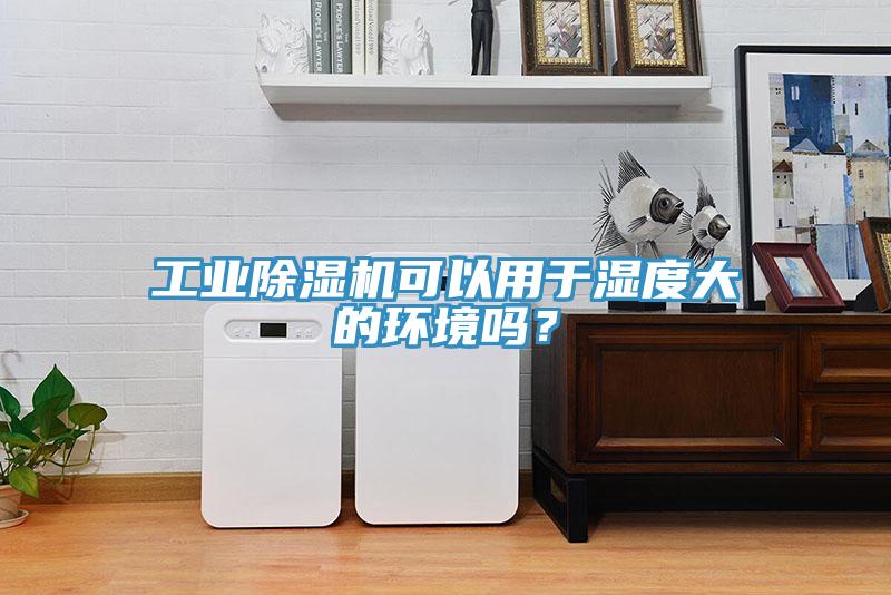 工業除濕機可以用于濕度大的環境嗎？