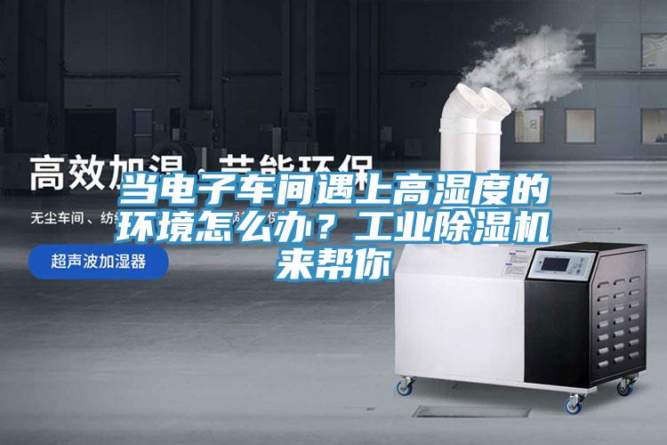 當(dāng)電子車間遇上高濕度的環(huán)境怎么辦？工業(yè)除濕機(jī)來(lái)幫你