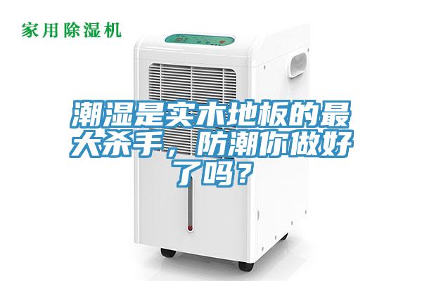 潮濕是實木地板的最大殺手，防潮你做好了嗎？