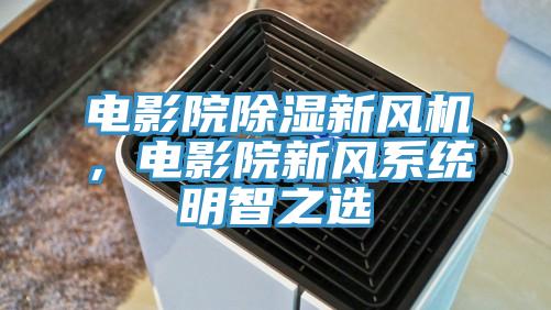 電影院除濕新風機，電影院新風系統明智之選