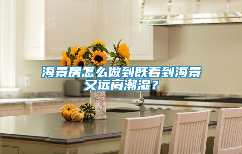 海景房怎么做到既看到海景又遠離潮濕？