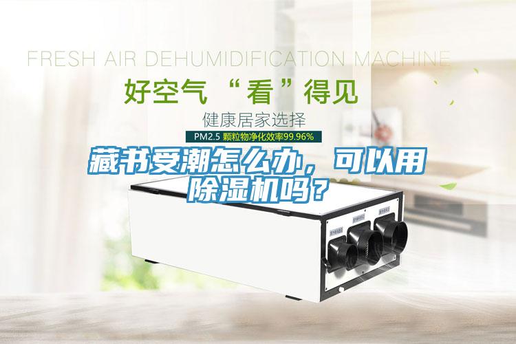 藏書受潮怎么辦，可以用除濕機嗎？