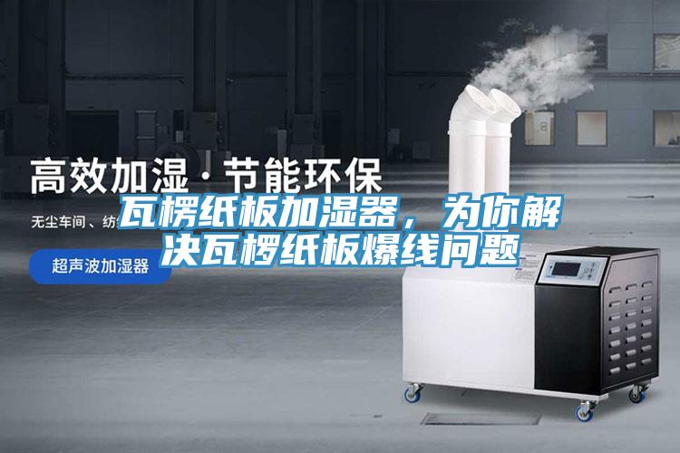 瓦楞紙板加濕器，為你解決瓦欏紙板爆線問題