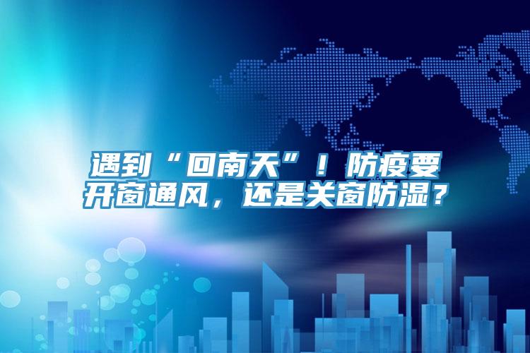 遇到“回南天”!防疫要開窗通風,還是關窗防濕?