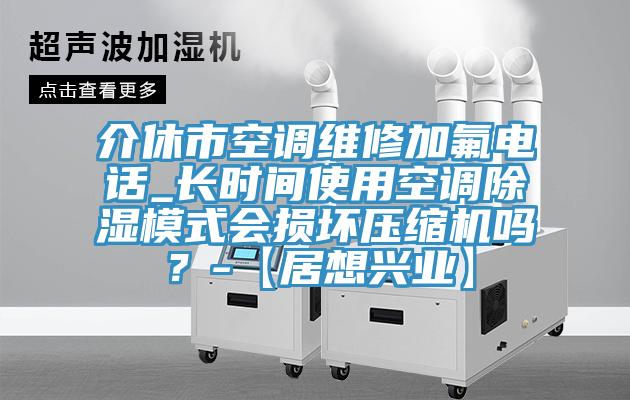 介休市空調(diào)維修加氟電話_長(zhǎng)時(shí)間使用空調(diào)除濕模式會(huì)損壞壓縮機(jī)嗎？-【居想興業(yè)】