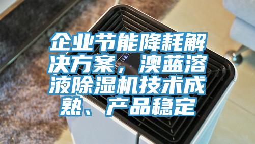 企業(yè)節(jié)能降耗解決方案，澳藍(lán)溶液除濕機(jī)技術(shù)成熟、產(chǎn)品穩(wěn)定
