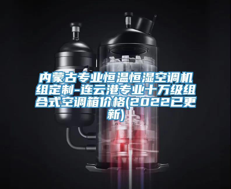 內(nèi)蒙古專業(yè)恒溫恒濕空調(diào)機(jī)組定制-連云港專業(yè)十萬級組合式空調(diào)箱價格(2022已更新)