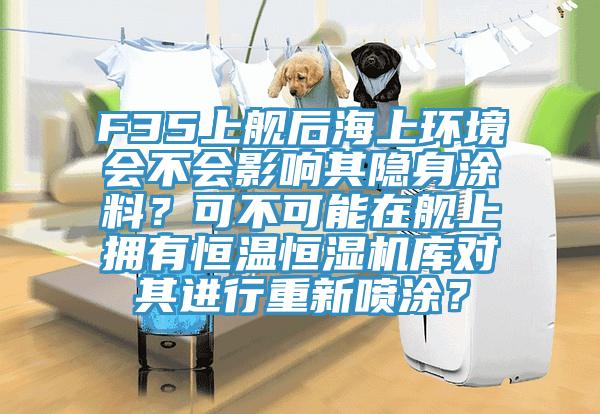 F35上艦后海上環(huán)境會不會影響其隱身涂料？可不可能在艦上擁有恒溫恒濕機庫對其進(jìn)行重新噴涂？