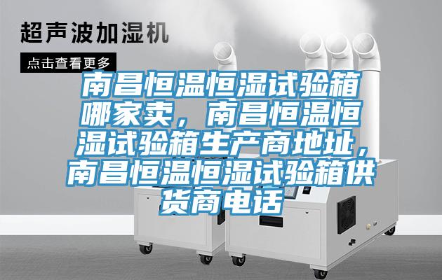 南昌恒溫恒濕試驗箱哪家賣，南昌恒溫恒濕試驗箱生產(chǎn)商地址，南昌恒溫恒濕試驗箱供貨商電話