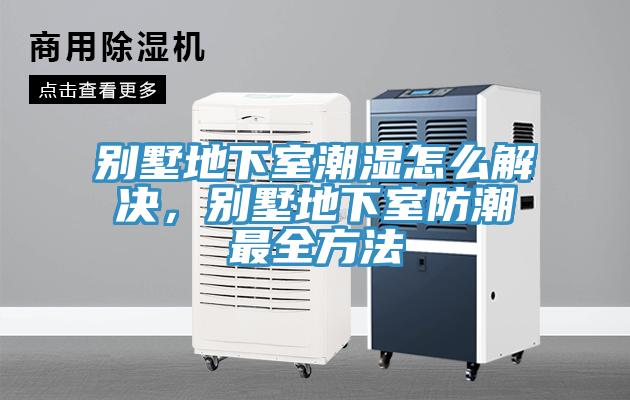 別墅地下室潮濕怎么解決，別墅地下室防潮最全方法