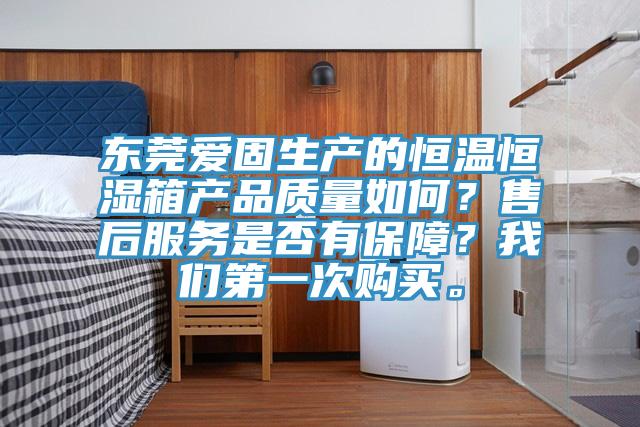 東莞愛固生產的恒溫恒濕箱產品質量如何？售后服務是否有保障？我們第一次購買。