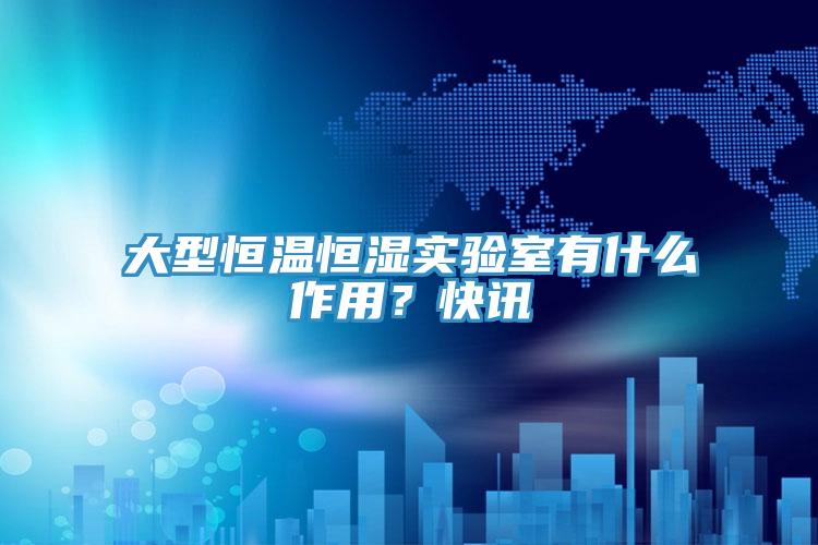 大型恒溫恒濕實(shí)驗(yàn)室有什么作用？快訊
