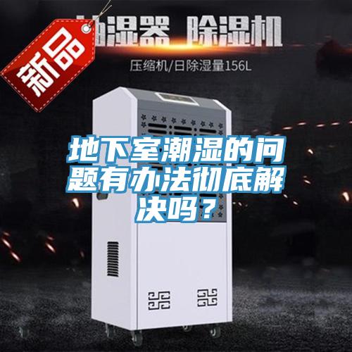 地下室潮濕的問題有辦法徹底解決嗎？