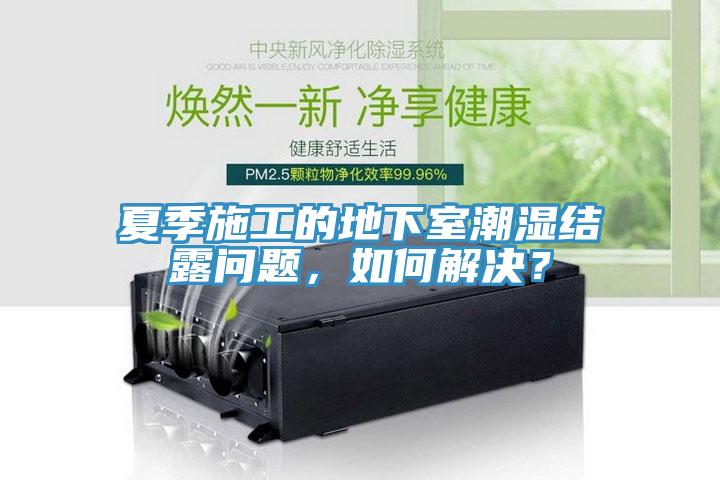 夏季施工的地下室潮濕結(jié)露問題，如何解決？