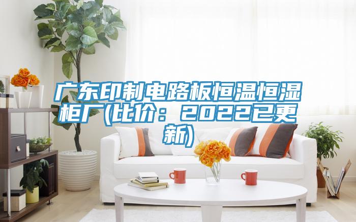 廣東印制電路板恒溫恒濕柜廠(比價(jià):2022已更新)