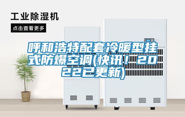 呼和浩特配套冷暖型掛式防爆空調(快訊！2022已更新)