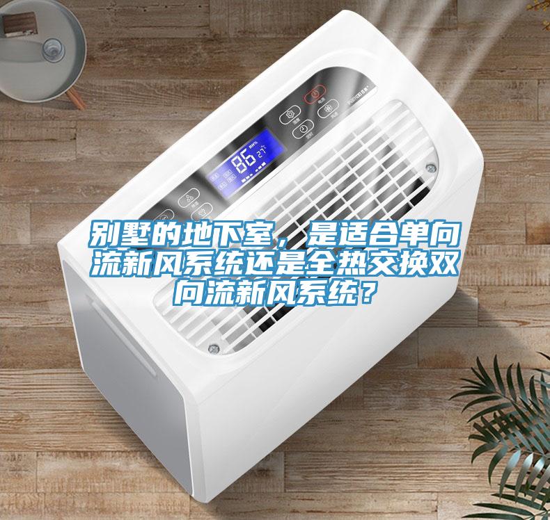 別墅的地下室，是適合單向流新風系統還是全熱交換雙向流新風系統？