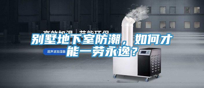 別墅地下室防潮，如何才能一勞永逸？