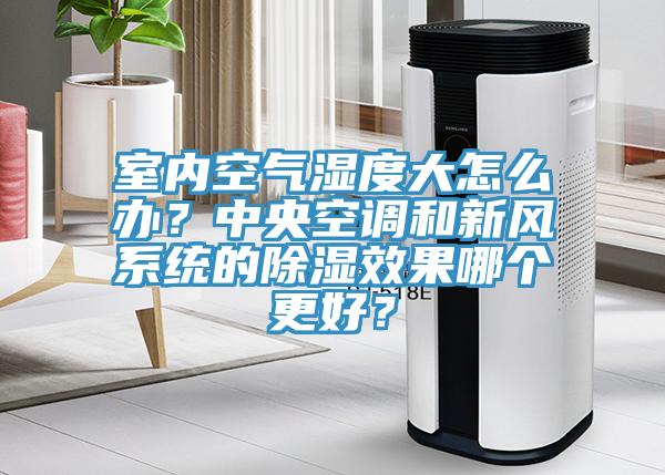 室內空氣濕度大怎么辦？中央空調和新風系統的除濕效果哪個更好？