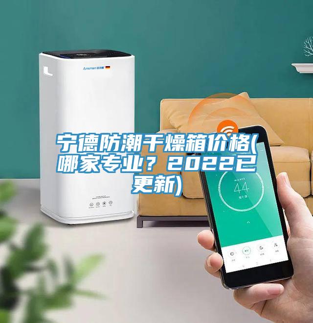 寧德防潮干燥箱價格(哪家專業？2022已更新)