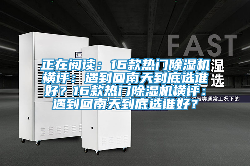 正在閱讀：16款熱門除濕機(jī)橫評(píng)：遇到回南天到底選誰(shuí)好？16款熱門除濕機(jī)橫評(píng)：遇到回南天到底選誰(shuí)好？