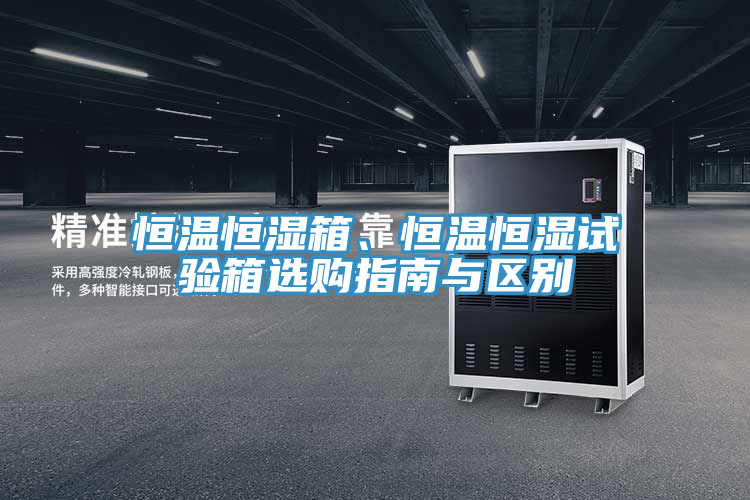 恒溫恒濕箱、恒溫恒濕試驗箱選購指南與區別