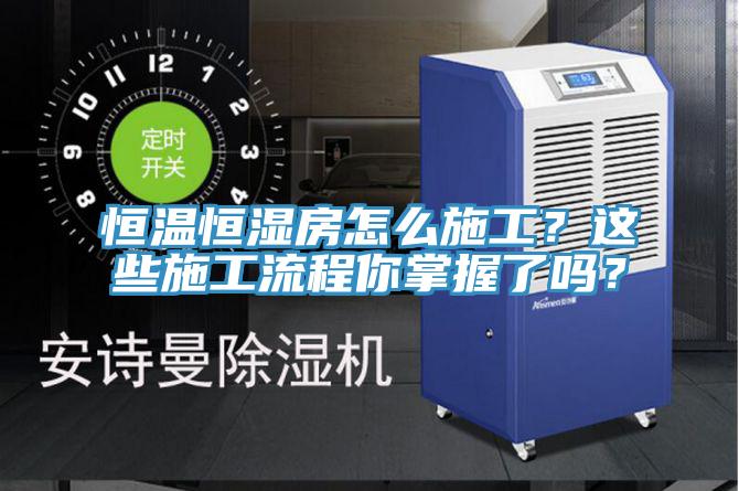 恒溫恒濕房怎么施工？這些施工流程你掌握了嗎？