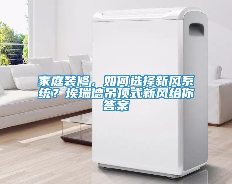 家庭裝修，如何選擇新風(fēng)系統(tǒng)？埃瑞德吊頂式新風(fēng)給你答案