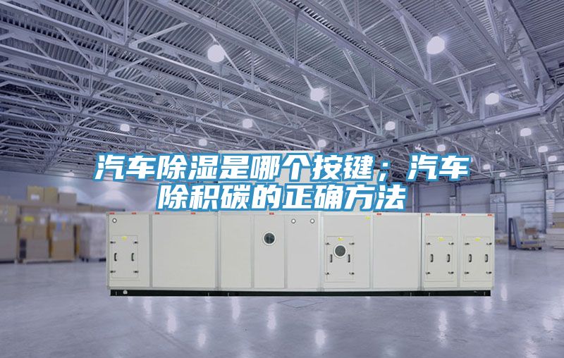 汽車除濕是哪個(gè)按鍵；汽車除積碳的正確方法