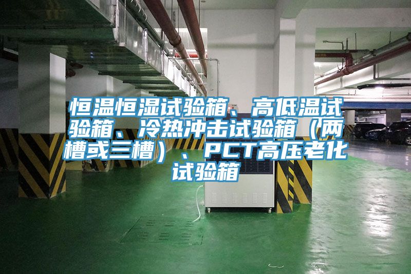 恒溫恒濕試驗(yàn)箱、高低溫試驗(yàn)箱、冷熱沖擊試驗(yàn)箱（兩槽或三槽）、PCT高壓老化試驗(yàn)箱