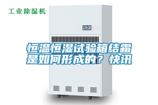 恒溫恒濕試驗箱結霜是如何形成的?快訊