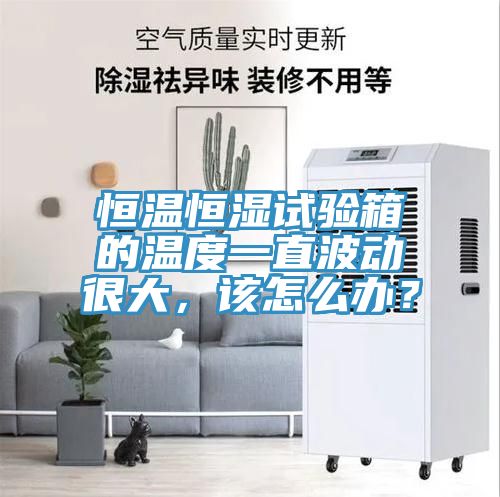 恒溫恒濕試驗箱的溫度一直波動很大,該怎么辦?
