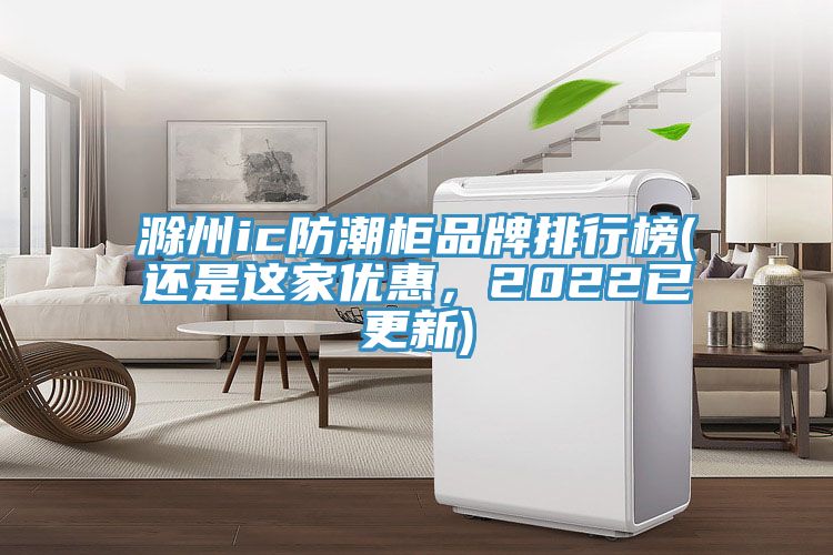 滁州ic防潮柜品牌排行榜(還是這家優惠，2022已更新)