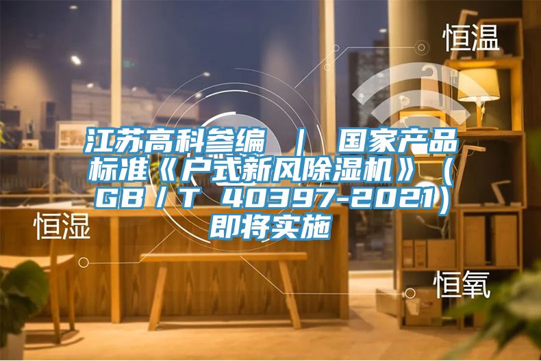 江蘇高科參編 ｜ 國家產(chǎn)品標(biāo)準(zhǔn)《戶式新風(fēng)除濕機(jī)》（GB／T 40397-2021）即將實施