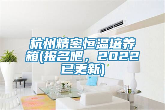 杭州精密恒溫培養(yǎng)箱(報(bào)名吧,2022已更新)