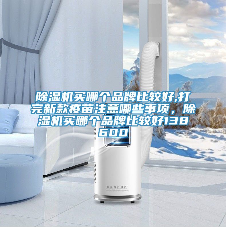 除濕機(jī)買哪個品牌比較好,打完新款疫苗注意哪些事項，除濕機(jī)買哪個品牌比較好138600