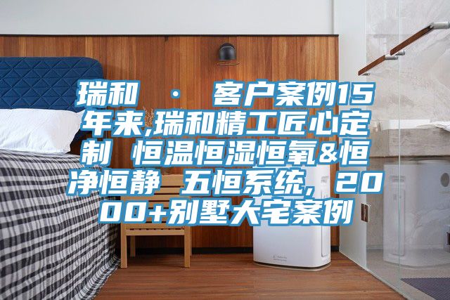 瑞和 · 客戶(hù)案例15年來(lái),瑞和精工匠心定制 恒溫恒濕恒氧&恒凈恒靜 五恒系統(tǒng), 2000+別墅大宅案例